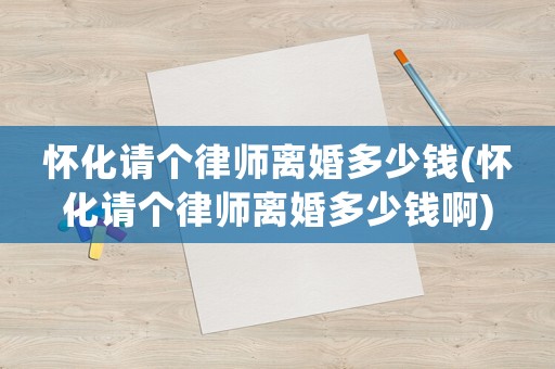 懷化請個律師離婚多少錢(懷化請個律師離婚多少錢啊)