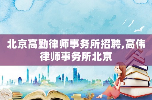 北京高勤律師事務所招聘,高偉律師事務所北京