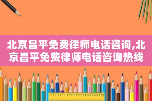 北京昌平免費律師電話咨詢,北京昌平免費律師電話咨詢熱線
