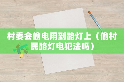 村委會偷電用到路燈上（偷村民路燈電犯法嗎）