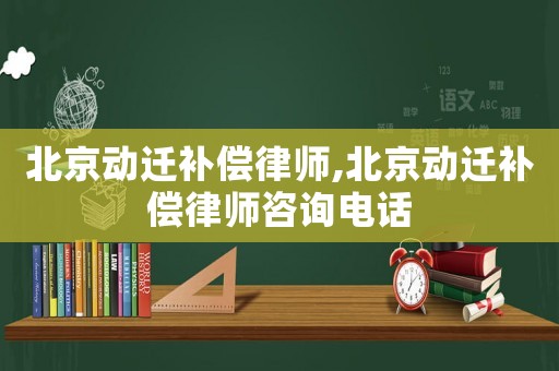 北京動(dòng)遷補(bǔ)償律師,北京動(dòng)遷補(bǔ)償律師咨詢電話