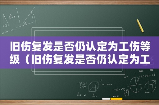 舊傷復發是否仍認定為工傷等級（舊傷復發是否仍認定為工傷）