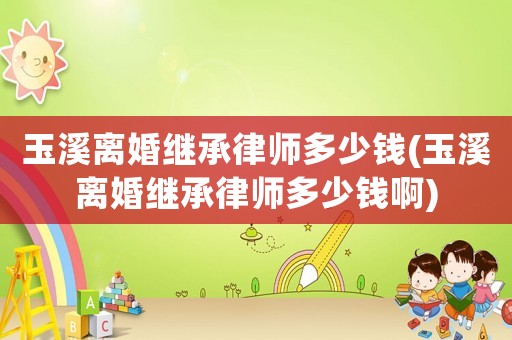 玉溪離婚繼承律師多少錢(玉溪離婚繼承律師多少錢啊)