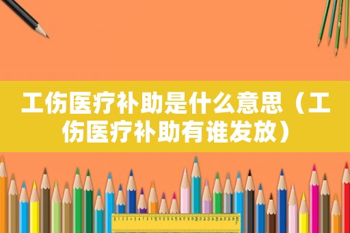 工傷醫療補助是什么意思（工傷醫療補助有誰發放）