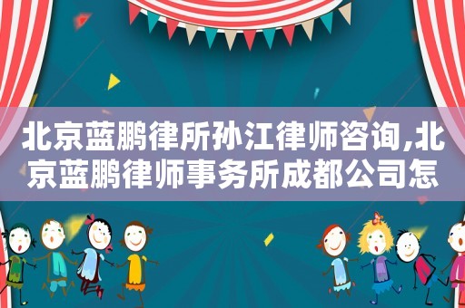 北京藍鵬律所孫江律師咨詢,北京藍鵬律師事務所成都公司怎么樣