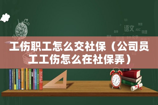 工傷職工怎么交社保（公司員工工傷怎么在社保弄）
