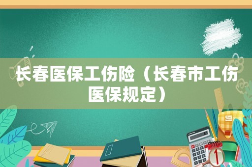 長春醫保工傷險（長春市工傷醫保規定）
