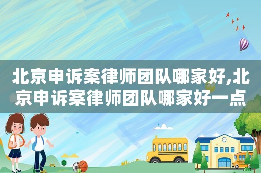 北京申訴案律師團隊哪家好,北京申訴案律師團隊哪家好一點