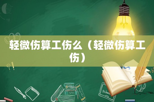 輕微傷算工傷么（輕微傷算工傷）