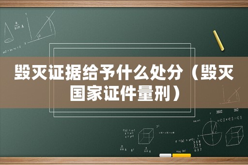 毀滅證據(jù)給予什么處分（毀滅國家證件量刑）