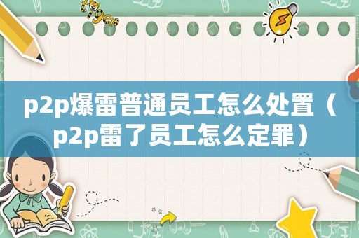 p2p爆雷普通員工怎么處置（p2p雷了員工怎么定罪）