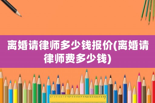 離婚請律師多少錢報價(離婚請律師費多少錢)