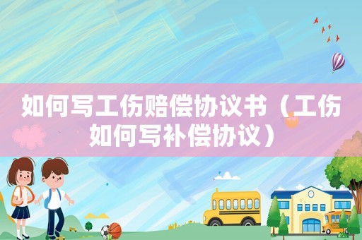 如何寫工傷賠償協(xié)議書（工傷如何寫補償協(xié)議）