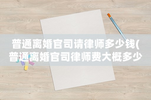 普通離婚官司請律師多少錢(普通離婚官司律師費大概多少)