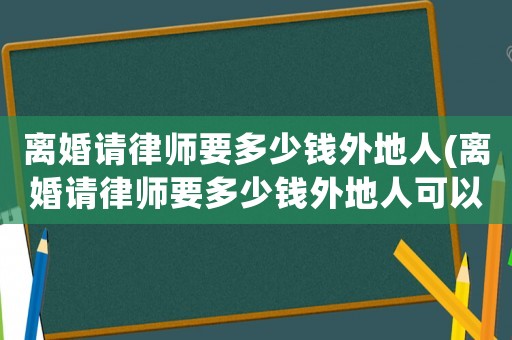 離婚請律師要多少錢外地人(離婚請律師要多少錢外地人可以辦理)