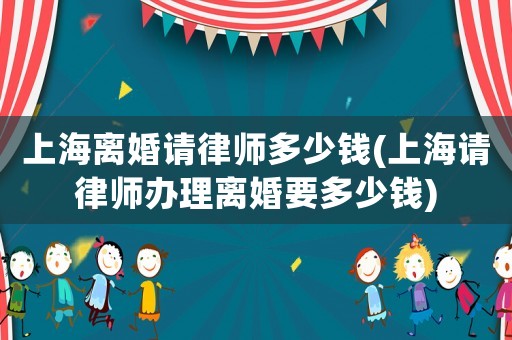 上海離婚請律師多少錢(上海請律師辦理離婚要多少錢)