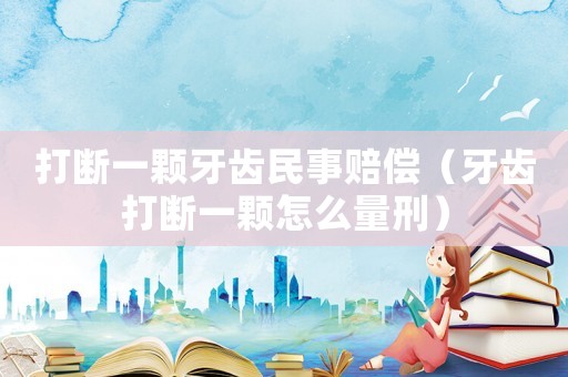 打斷一顆牙齒民事賠償（牙齒打斷一顆怎么量刑）