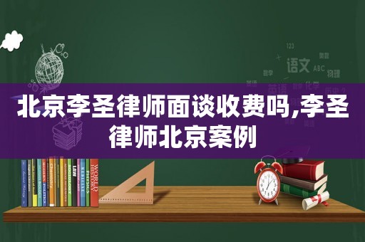 北京李圣律師面談收費嗎,李圣律師北京案例