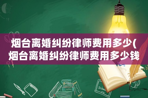 煙臺離婚糾紛律師費用多少(煙臺離婚糾紛律師費用多少錢)