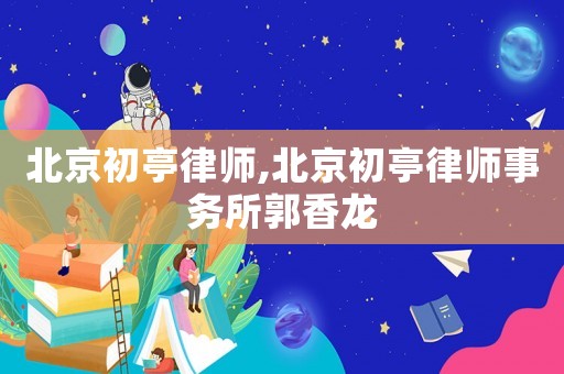 北京初亭律師,北京初亭律師事務所郭香龍