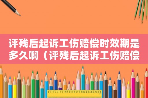 評殘后起訴工傷賠償時效期是多久?。ㄔu殘后起訴工傷賠償時效期是多久）