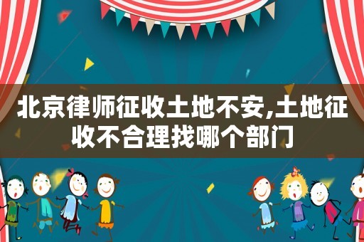 北京律師征收土地不安,土地征收不合理找哪個部門