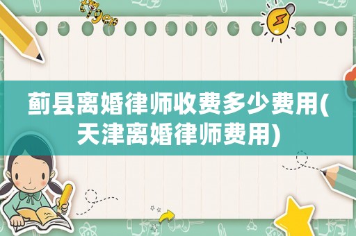 薊縣離婚律師收費多少費用(天津離婚律師費用)