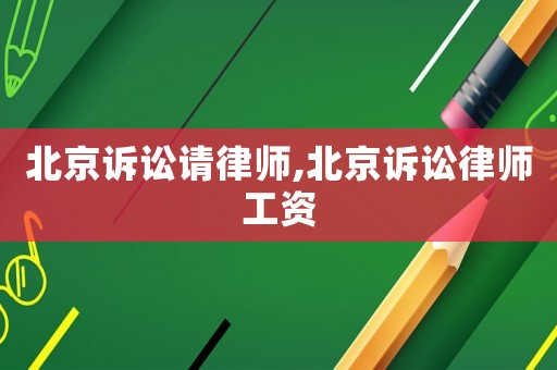 北京訴訟請律師,北京訴訟律師工資