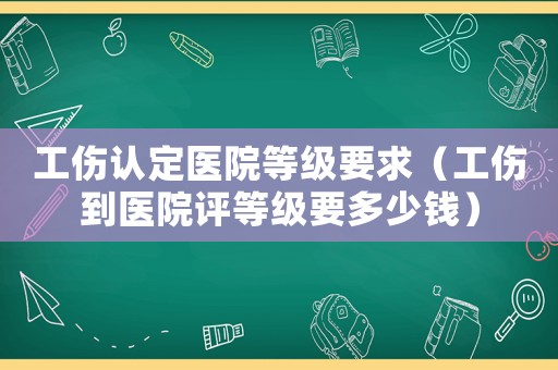 工傷認定醫院等級要求（工傷到醫院評等級要多少錢）