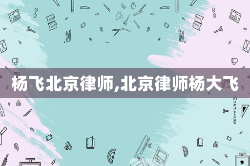楊飛北京律師,北京律師楊大飛