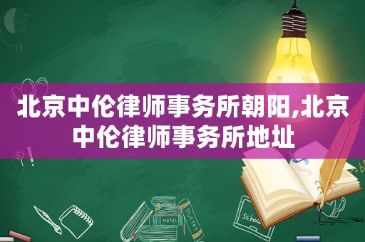 北京中倫律師事務所朝陽,北京中倫律師事務所地址
