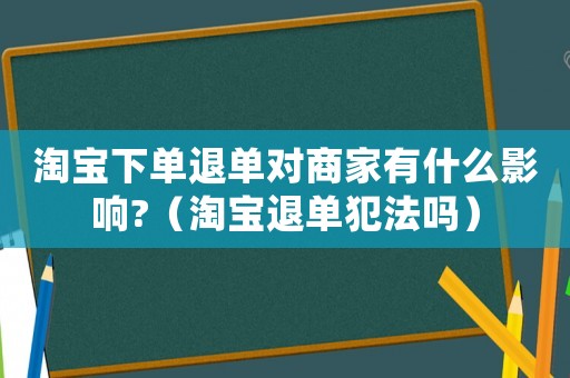 淘寶下單退單對商家有什么影響?（淘寶退單犯法嗎）