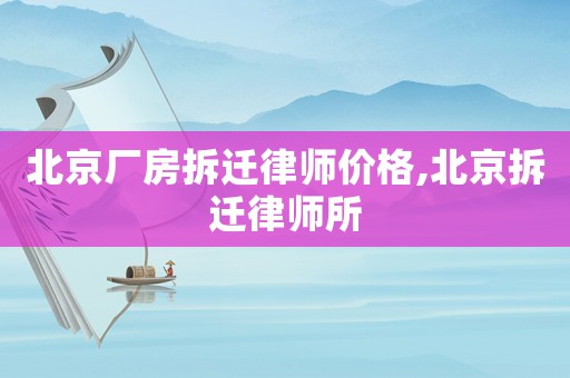 北京廠房拆遷律師價格,北京拆遷律師所