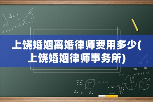 上饒婚姻離婚律師費用多少(上饒婚姻律師事務所)