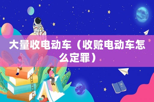 大量收電動車（收贓電動車怎么定罪）