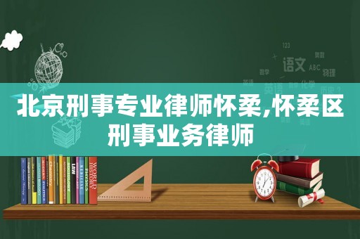 北京刑事專業律師懷柔,懷柔區刑事業務律師