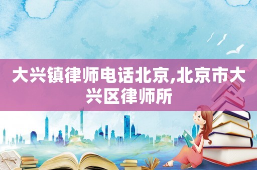 大興鎮(zhèn)律師電話北京,北京市大興區(qū)律師所