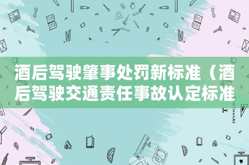酒后駕駛肇事處罰新標(biāo)準(zhǔn)（酒后駕駛交通責(zé)任事故認(rèn)定標(biāo)準(zhǔn)）