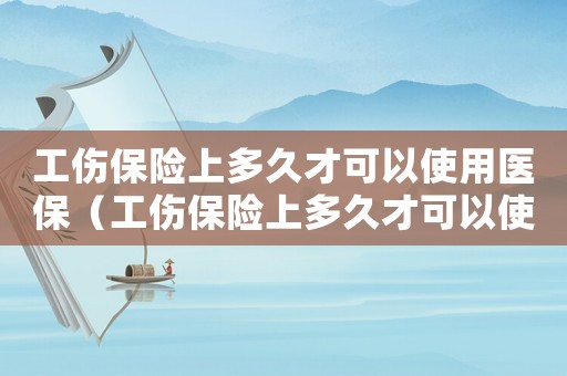 工傷保險上多久才可以使用醫保（工傷保險上多久才可以使用）