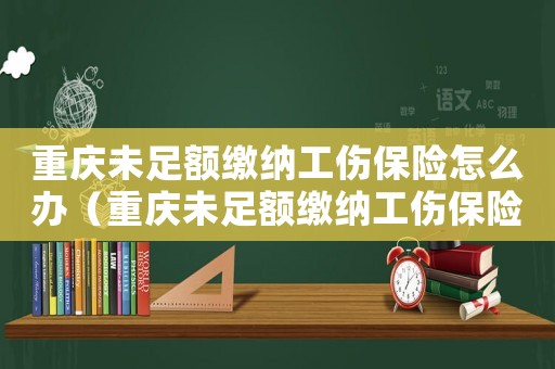 重慶未足額繳納工傷保險怎么辦（重慶未足額繳納工傷保險）