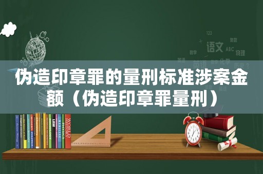偽造印章罪的量刑標準涉案金額（偽造印章罪量刑）