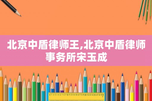 北京中盾律師王,北京中盾律師事務(wù)所宋玉成