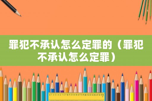 罪犯不承認怎么定罪的（罪犯不承認怎么定罪）