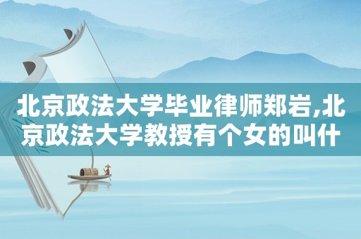 北京政法大學(xué)畢業(yè)律師鄭巖,北京政法大學(xué)教授有個(gè)女的叫什么