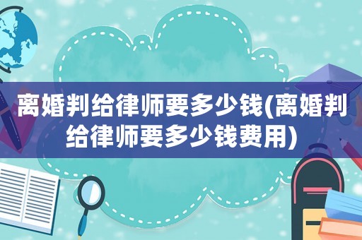 離婚判給律師要多少錢(離婚判給律師要多少錢費用)
