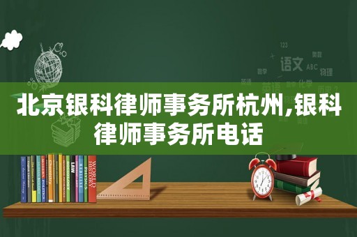 北京銀科律師事務所杭州,銀科律師事務所電話