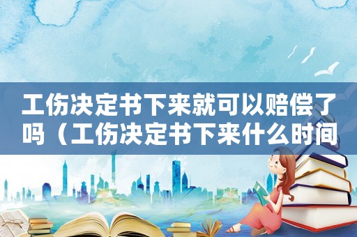 工傷決定書下來就可以賠償了嗎（工傷決定書下來什么時間理賠）