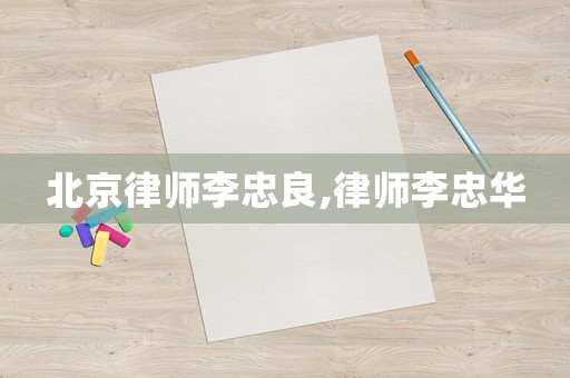 北京律師李忠良,律師李忠華