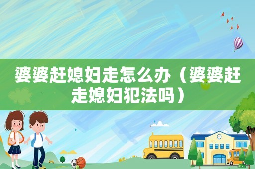 婆婆趕媳婦走怎么辦（婆婆趕走媳婦犯法嗎）