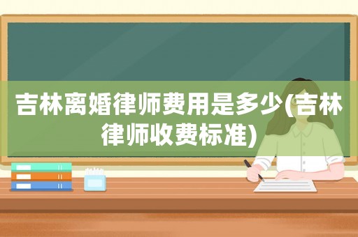 吉林離婚律師費(fèi)用是多少(吉林律師收費(fèi)標(biāo)準(zhǔn))
